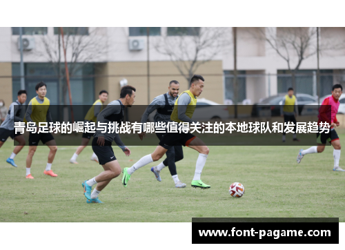 青岛足球的崛起与挑战有哪些值得关注的本地球队和发展趋势
