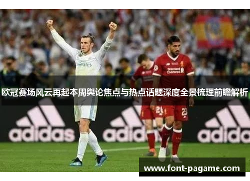 欧冠赛场风云再起本周舆论焦点与热点话题深度全景梳理前瞻解析