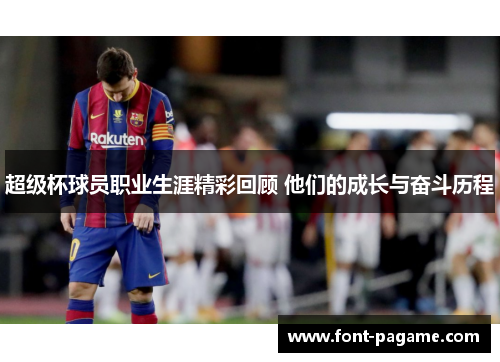 超级杯球员职业生涯精彩回顾 他们的成长与奋斗历程